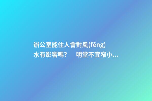 辦公室能住人會對風(fēng)水有影響嗎？　明堂不宜窄小局限
